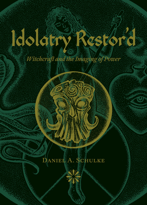 Idolatry Restor'd: Witchcraft and the Imaging of Power - Schulke, Daniel A