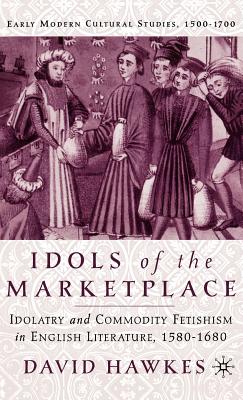 Idols of the Marketplace: Idolatry and Commodity Fetishism in English Literature, 1580-1680 - Hawkes, D