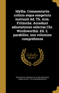 Idyllia. Commentariis Criticis Atque Exegeticis Instruxit Ad. Th. Arm. Fritzsche. Accedunt Adnotationes Selectae Chr. Wordsworthii. Ed. 2. Parabilior, Uno Volumine Comprehensa