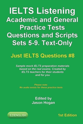 IELTS Listening Academic and General Practice Tests Questions and Scripts Sets 5-9. Text-Only. Sample mock IELTS preparation materials based on the real exams: Created by IELTS teachers for their students and you - Hogan, Jason
