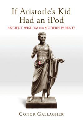 If Aristotle's Kid Had an iPod: Ancient Wisdom for Modern Parents - Gallagher, Conor