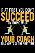 If At First You Don't Succeed Try Doing What Your Coach Told You To Do The First Time: Cool Fencing Coach Journal Notebook - Gifts Idea for Fencing Coach Notebook for Men & Women.