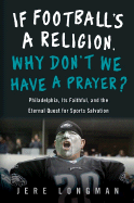 If Football's a Religion, Why Don't We Have a Prayer?: Philadelphia, Its Faithful, and the Eternal Quest for Sports Salvation