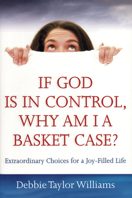 If God Is in Control, Why Am I a Basket Case? (Repackaged): Extraordinary Choices for a Joy-Filled Life - Williams, Debbie Taylor