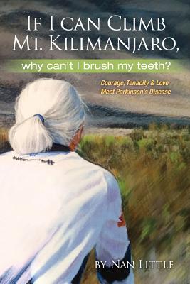 If I Can Climb Mt. Kilimanjaro, Why Can't I Brush My Teeth?: Courage, Tenacity and Love Meet Parkinson's Disease - Little, Nan