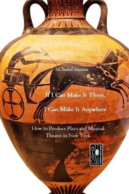 If I Can Make It There, I Can Make It Anywhere: How to Produce Plays and Musical Theatre in New York - Strozier, M Stefan