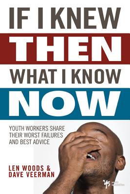 If I Knew Then What I Know Now: Youth Workers Share Their Worst Failures and Best Advice - Woods, Len, and Veerman, Dave