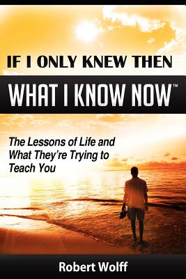 If I Only Knew Then What I Know Now--The Lessons of Life and What They're Trying to Teach You - Wolff, Robert