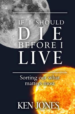 If I Should Die Before I Live: Sorting Out What Matters Most - Jones, Ken