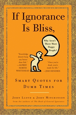 If Ignorance Is Bliss, Why Aren't There More Happy People?: Smart Quotes for Dumb Times - Lloyd, John, and Mitchinson, John