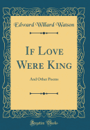 If Love Were King: And Other Poems (Classic Reprint)