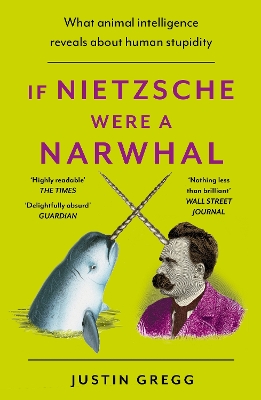 If Nietzsche Were a Narwhal: What Animal Intelligence Reveals About Human Stupidity - Gregg, Justin