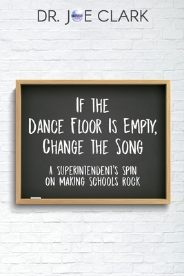 If the Dance Floor is Empty, Change the Song: A Superintendent's Spin on Making Schools Rock - Joe, Clark