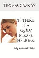 If there is a God? Please Help Me.: Why Am I an Alcoholic?