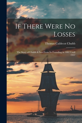 If There Were No Losses: the Story of Chubb & Son From Its Founding in 1882 Until 1957 - Chubb, Thomas Caldecot 1899-