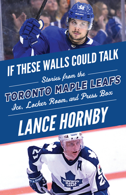 If These Walls Could Talk: Toronto Maple Leafs: Stories from the Toronto Maple Leafs Ice, Locker Room, and Press Box - Hornby, Lance