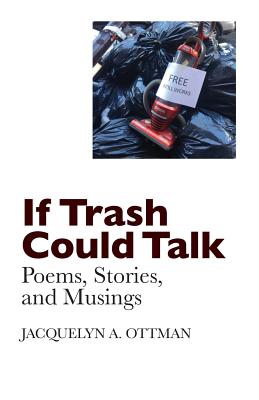 If Trash Could Talk: Poems, Stories, and Musings - Ottman, Jacquelyn A