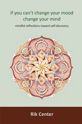 if you can't change your mood, change your mind: mindful reflections toward self-discovery - Center, Rik