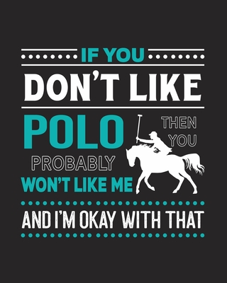 If You Don't Like Polo Then You Probably Won't Like Me and I'm OK With That: Polo Gift for People Who Love to Play Polo - Funny Saying with Graphics for Polo Lovers - Blank Lined Journal or Notebook - Parks, Maryanne a