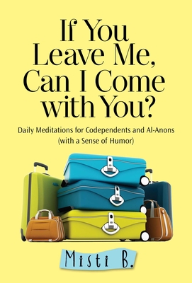 If You Leave Me, Can I Come with You?: Daily Meditations for Codependents and Al-Anons . . . with a Sense of Humor - B, Misti