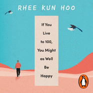 If You Live To 100, You Might As Well Be Happy: Lessons for a Long and Joyful Life: The Korean Bestseller