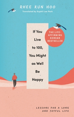 If You Live To 100, You Might As Well Be Happy: Lessons for a Long and Joyful Life: The Korean Bestseller - Hoo, Rhee Kun, and Park, Suphil Lee (Translated by)