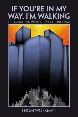 If You`re in My Way, I`m Walking: The Assault on Working People Since 1970 - Workman, Thom