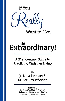 If You Really Want to Live, Be Extraordinary! A 21st Century Guide to Practicing Christian Living - Johnson, Jo Lena, and Jefferson, Lee Roy, and Waddles, George W, Sr. (Foreword by)