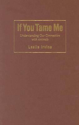 If You Tame Me: Understanding Our Connection with Animals - Irvine, Leslie, and Bekoff, Marc, PhD, PH D (Foreword by)