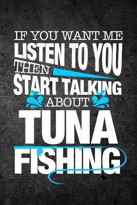 If You Want Me To Listen To You Then Start Talking About Tuna Fishing: Funny Fish Journal For Men: Blank Lined Notebook For Fisherman To Write Notes & Writing - Journals, Rusty Tags