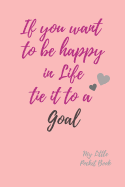 If you want to be happy in Life Tie it to a Goal My Little Pocket Book: Weekly layout Goal/Events Schedule , Compact Pocket Book 6x9 inches Compact Designed sections Book --Notes Important Dates Items to Remember --Gift