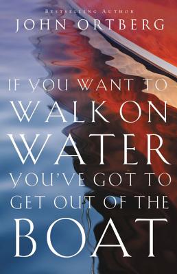 If You Want to Walk on Water, You've Got to Get Out of the Boat: 10 Lessons to Trusting God - Ortberg, John