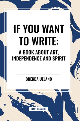 If You Want to Write: A Book about Art, Independence and Spirit - Ueland, Brenda