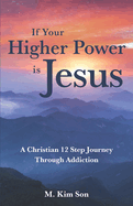 If Your Higher Power is Jesus: A Christian 12 Step Journey Through Addiction