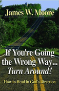If You're Going the Wrong Way...Turn Around!: How to Head in God's Direction