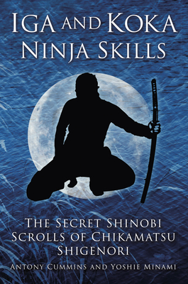 Iga and Koka Ninja Skills: The Secret Shinobi Scrolls of Chikamatsu Shigenori - Cummins, Antony, MA, and Minami, Yoshie