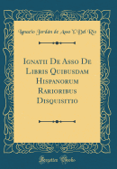 Ignatii de Asso de Libris Quibusdam Hispanorum Rarioribus Disquisitio (Classic Reprint)