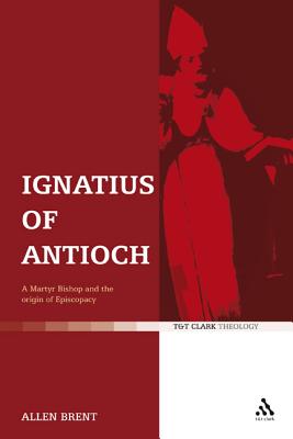 Ignatius of Antioch: A Martyr Bishop and the Origin of Episcopacy - Brent, Allen