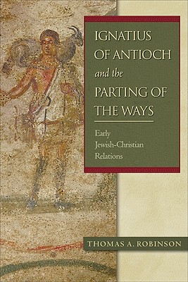 Ignatius of Antioch and the Parting of the Ways: Early Jewish-Christian Relations - Robinson, Thomas a