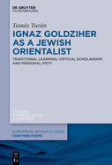 Ignaz Goldziher as a Jewish Orientalist: Traditional Learning, Critical Scholarship, and Personal Piety