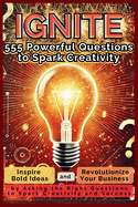 IGNITE 555 Powerful Questions to Spark Creativity: Inspire Bold Ideas and Revolutionize Your Business by Asking the Right Questions to Spark Creativity and Success