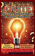 IGNITE 555 Powerful Questions to Spark Creativity: Inspire Bold Ideas and Revolutionize Your Business by Asking the Right Questions to Spark Creativity and Success