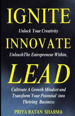 Ignite Innovate Lead: Unlock Your Creativity, Unleash The Entrepreneur Within, Cultivate A Growth Mindset, and Transform Your Potential into Thriving Business - Sharma, Priya Ratan