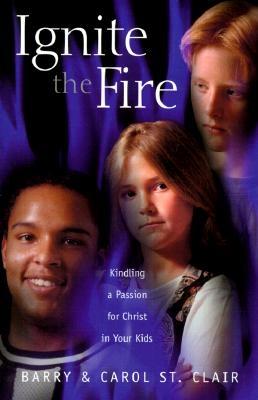 Ignite the Fire: Kindling a Passion for Christ in Your Kids - St Clair, Barry, and St Clair, Carol