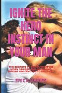 Ignite the Hero Instinct in Your Man: The Secrets to Discovering His Hiden Desires and Needs and Making Him Devoted to Only You