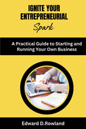 Ignite Your Entrepreneurial Spark: A Practical Guide to Starting and Running Your Own Business