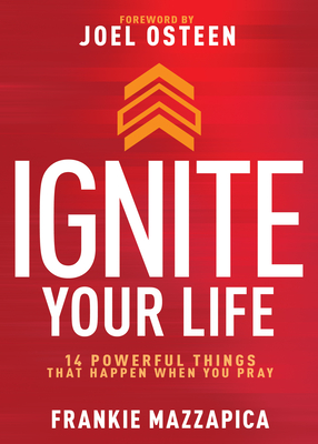 Ignite Your Life: 14 Powerful Things That Happen When You Pray - Mazzapica, Frankie, and Osteen, Joel (Foreword by)