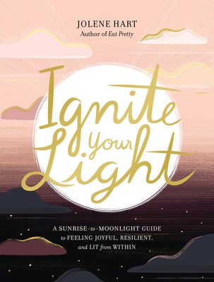 Ignite Your Light: A Sunrise-To-Moonlight Guide to Feeling Joyful, Resilient, and Lit from Within - Hart, Jolene