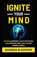 Ignite Your Mind: Cultivate Confidence, Unlock Motivation, Build Resilience, And Achieve Lasting Personal Growth