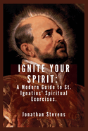 Ignite Your Spirit: A Modern Guide to St. Ignatius' Spiritual Exercises